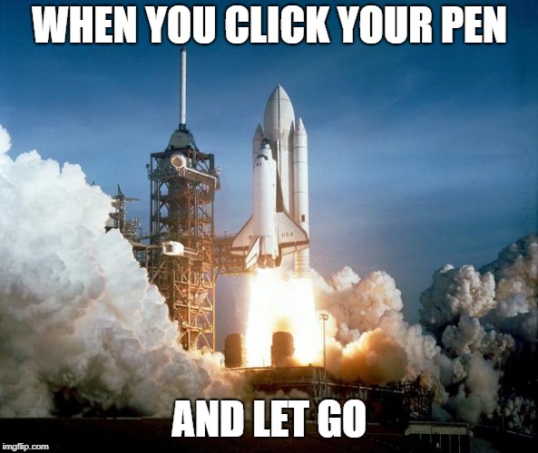 Rocket Launch | WHEN YOU CLICK YOUR PEN; AND LET GO | image tagged in rocket launch | made w/ Imgflip meme maker