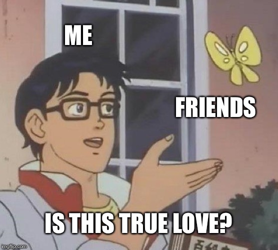 Is This A Pigeon | ME; FRIENDS; IS THIS TRUE LOVE? | image tagged in memes,is this a pigeon | made w/ Imgflip meme maker