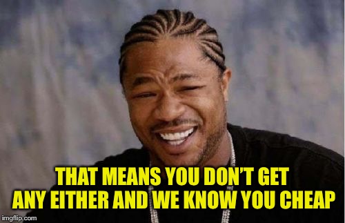 Yo Dawg Heard You Meme | THAT MEANS YOU DON’T GET ANY EITHER AND WE KNOW YOU CHEAP | image tagged in memes,yo dawg heard you | made w/ Imgflip meme maker
