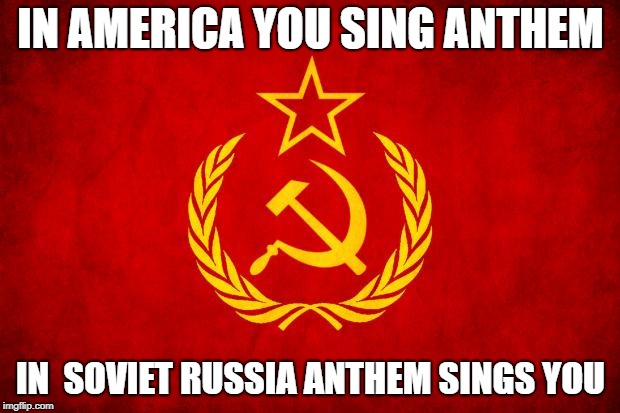 In Soviet Russia | IN AMERICA YOU SING ANTHEM IN  SOVIET RUSSIA ANTHEM SINGS YOU | image tagged in in soviet russia | made w/ Imgflip meme maker