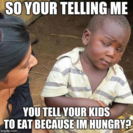 Third World Skeptical Kid | SO YOUR TELLING ME; YOU TELL YOUR KIDS TO EAT BECAUSE IM HUNGRY? | image tagged in memes,third world skeptical kid | made w/ Imgflip meme maker