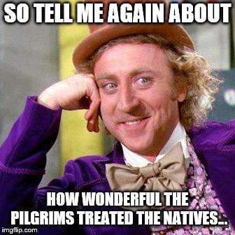 Willy Wonka Blank | SO TELL ME AGAIN ABOUT; HOW WONDERFUL THE PILGRIMS TREATED THE NATIVES... | image tagged in willy wonka blank | made w/ Imgflip meme maker