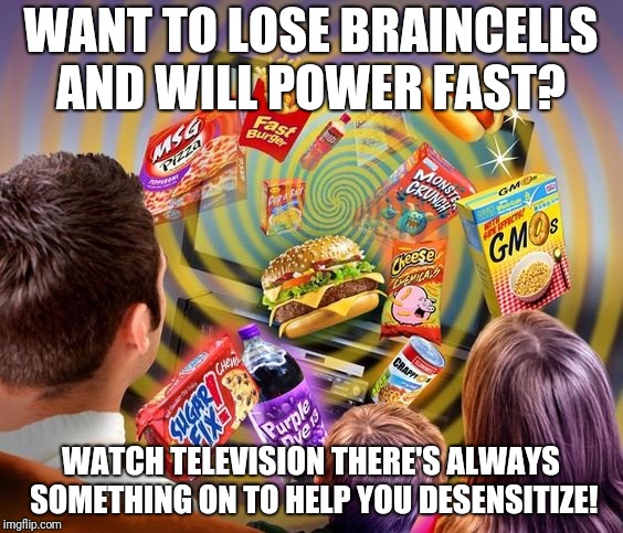 Hello TV goodbye brain! | WANT TO LOSE BRAINCELLS AND WILL POWER FAST? WATCH TELEVISION THERE'S ALWAYS SOMETHING ON TO HELP YOU DESENSITIZE! | image tagged in television,memes | made w/ Imgflip meme maker