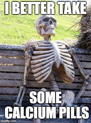 Waiting Skeleton Meme | I BETTER TAKE SOME CALCIUM PILLS | image tagged in memes,waiting skeleton | made w/ Imgflip meme maker