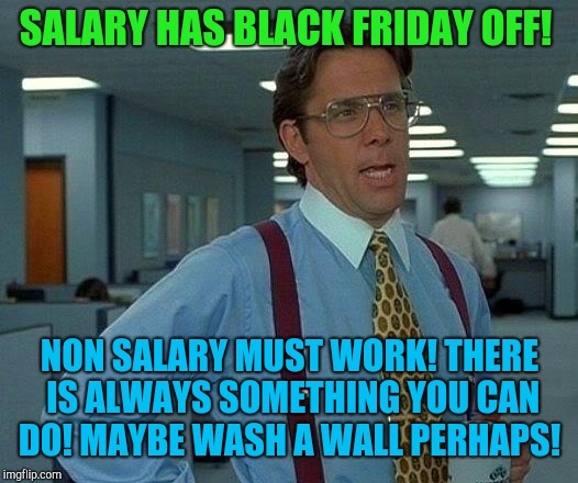 Yeah we'll get right on that!  | SALARY HAS BLACK FRIDAY OFF! NON SALARY MUST WORK! THERE IS ALWAYS SOMETHING YOU CAN DO! MAYBE WASH A WALL PERHAPS! | image tagged in memes,that would be great,black friday,thanksgiving | made w/ Imgflip meme maker