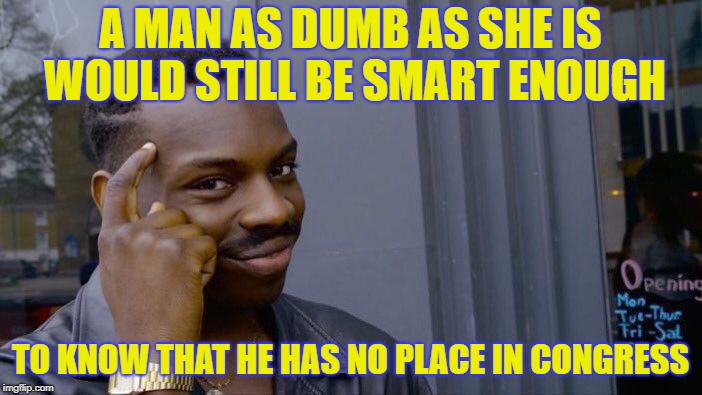 Roll Safe Think About It Meme | A MAN AS DUMB AS SHE IS WOULD STILL BE SMART ENOUGH TO KNOW THAT HE HAS NO PLACE IN CONGRESS | image tagged in memes,roll safe think about it | made w/ Imgflip meme maker