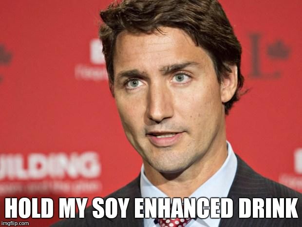 Trudeau | HOLD MY SOY ENHANCED DRINK | image tagged in trudeau | made w/ Imgflip meme maker