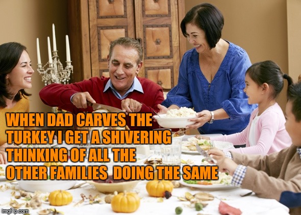 WHEN DAD CARVES THE TURKEY I GET A SHIVERING THINKING OF ALL THE OTHER FAMILIES  DOING THE SAME | made w/ Imgflip meme maker