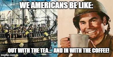 AND IN WITH THE COFFEE! image tagged in boston,tea,party,coffee,american,ar...