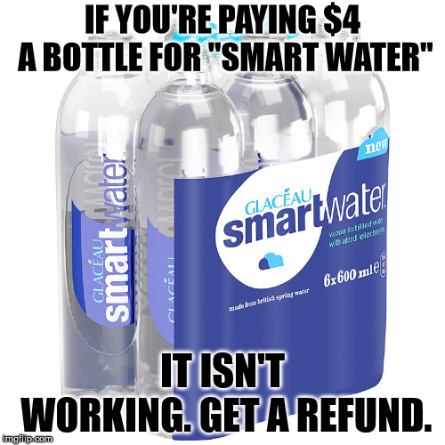 I'm telling you, $4 a bottle for water is not smart. | IF YOU'RE PAYING $4 A BOTTLE FOR "SMART WATER"; IT ISN'T WORKING. GET A REFUND. | image tagged in smart water | made w/ Imgflip meme maker