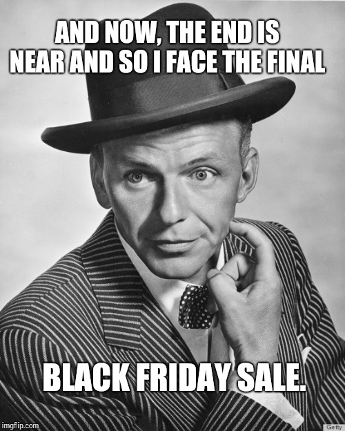 The End Is Near | AND NOW, THE END IS NEAR AND SO I FACE THE FINAL; BLACK FRIDAY SALE. | image tagged in frank sinatra hat,memes,meme,black friday,black friday matters,human stupidity | made w/ Imgflip meme maker