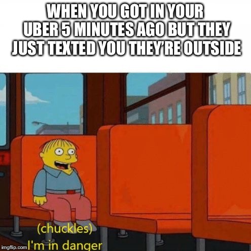 Chuckles, I’m in danger | WHEN YOU GOT IN YOUR UBER 5 MINUTES AGO BUT THEY JUST TEXTED YOU THEY’RE OUTSIDE | image tagged in chuckles im in danger | made w/ Imgflip meme maker