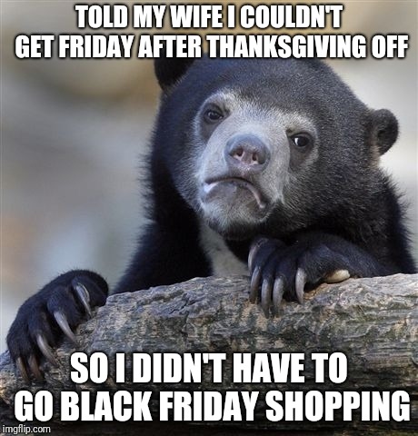 Confession Bear | TOLD MY WIFE I COULDN'T GET FRIDAY AFTER THANKSGIVING OFF; SO I DIDN'T HAVE TO GO BLACK FRIDAY SHOPPING | image tagged in memes,confession bear,AdviceAnimals | made w/ Imgflip meme maker