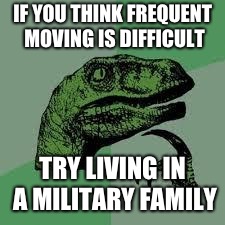 Dinosaur | IF YOU THINK FREQUENT MOVING IS DIFFICULT; TRY LIVING IN A MILITARY FAMILY | image tagged in dinosaur | made w/ Imgflip meme maker