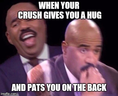 Steve Harvey Laughing Serious | WHEN YOUR CRUSH GIVES YOU A HUG; AND PATS YOU ON THE BACK | image tagged in steve harvey laughing serious | made w/ Imgflip meme maker