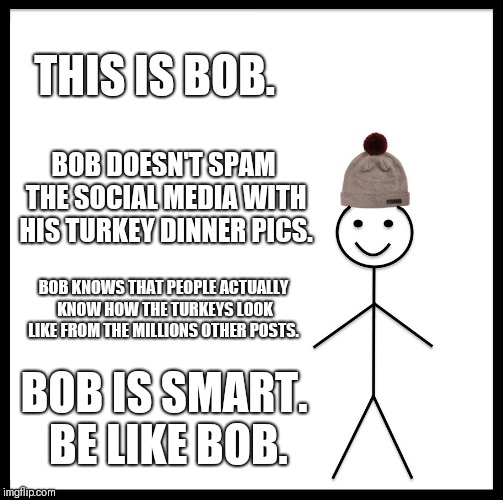 Be Like Bill | THIS IS BOB. BOB DOESN'T SPAM THE SOCIAL MEDIA WITH HIS TURKEY DINNER PICS. BOB KNOWS THAT PEOPLE ACTUALLY KNOW HOW THE TURKEYS LOOK LIKE FROM THE MILLIONS OTHER POSTS. BOB IS SMART. BE LIKE BOB. | image tagged in memes,be like bill | made w/ Imgflip meme maker