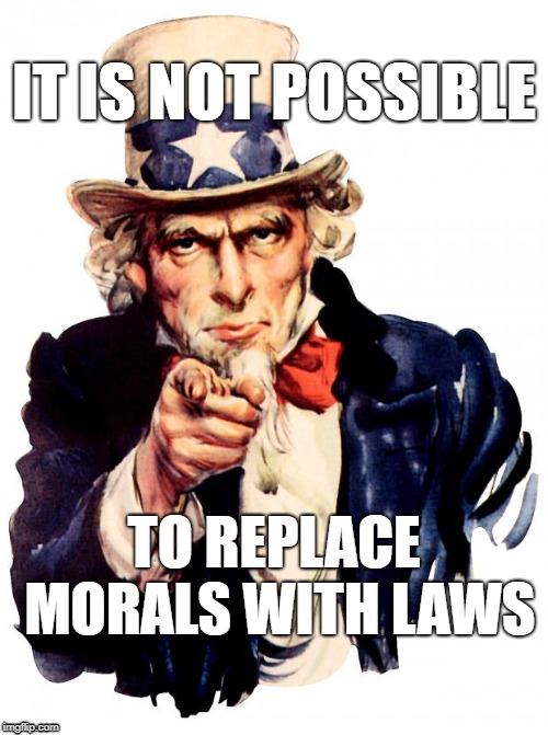 Uncle Sam Meme | IT IS NOT POSSIBLE; TO REPLACE MORALS WITH LAWS | image tagged in memes,uncle sam | made w/ Imgflip meme maker