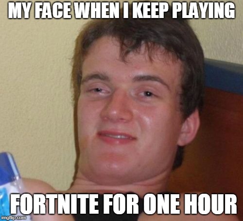 10 Guy Meme | MY FACE WHEN I KEEP PLAYING; FORTNITE FOR ONE HOUR | image tagged in memes,10 guy | made w/ Imgflip meme maker