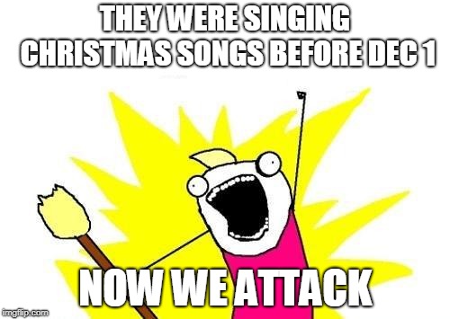 X All The Y | THEY WERE SINGING CHRISTMAS SONGS BEFORE DEC 1; NOW WE ATTACK | image tagged in memes,x all the y | made w/ Imgflip meme maker