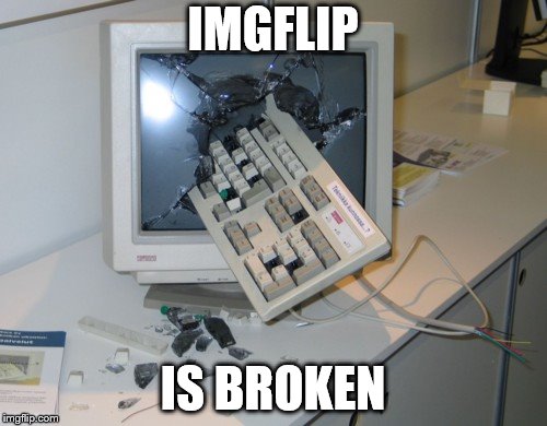 Broken computer | IMGFLIP IS BROKEN | image tagged in broken computer | made w/ Imgflip meme maker