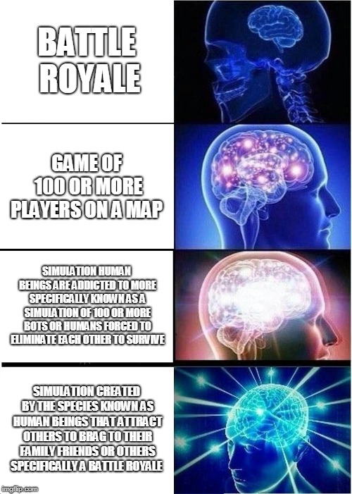 Expanding Brain Meme | BATTLE ROYALE; GAME OF 100 OR MORE PLAYERS ON A MAP; SIMULATION HUMAN BEINGS ARE ADDICTED TO MORE SPECIFICALLY KNOWN AS A SIMULATION OF 100 OR MORE BOTS OR HUMANS FORCED TO ELIMINATE EACH OTHER TO SURVIVE; SIMULATION CREATED BY THE SPECIES KNOWN AS HUMAN BEINGS THAT ATTRACT OTHERS TO BRAG TO THEIR FAMILY FRIENDS OR OTHERS SPECIFICALLY A BATTLE ROYALE | image tagged in memes,expanding brain | made w/ Imgflip meme maker