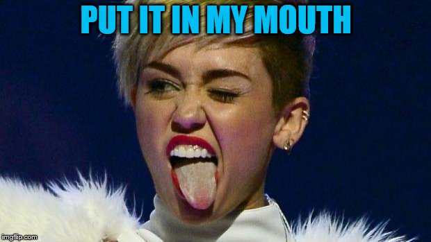 Miley Cyrus tongue | PUT IT IN MY MOUTH | image tagged in miley cyrus tongue | made w/ Imgflip meme maker