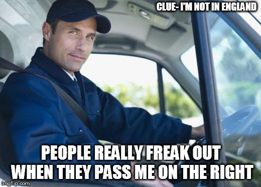 truck driver | CLUE- I'M NOT IN ENGLAND PEOPLE REALLY FREAK OUT WHEN THEY PASS ME ON THE RIGHT | image tagged in truck driver | made w/ Imgflip meme maker