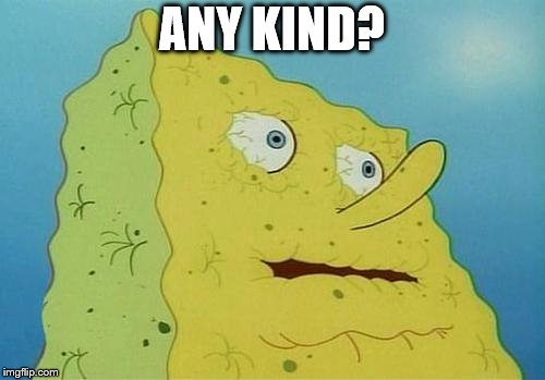 thirsty spongebob | ANY KIND? | image tagged in thirsty spongebob | made w/ Imgflip meme maker