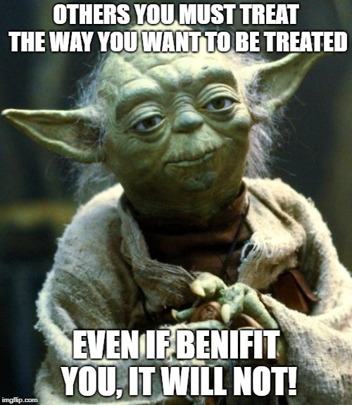 Star Wars Yoda | OTHERS YOU MUST TREAT THE WAY YOU WANT TO BE TREATED; EVEN IF BENIFIT YOU, IT WILL NOT! | image tagged in memes,star wars yoda | made w/ Imgflip meme maker