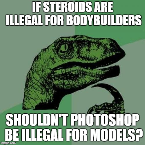Philosoraptor Meme | IF STEROIDS ARE ILLEGAL FOR BODYBUILDERS; SHOULDN'T PHOTOSHOP BE ILLEGAL FOR MODELS? | image tagged in memes,philosoraptor | made w/ Imgflip meme maker