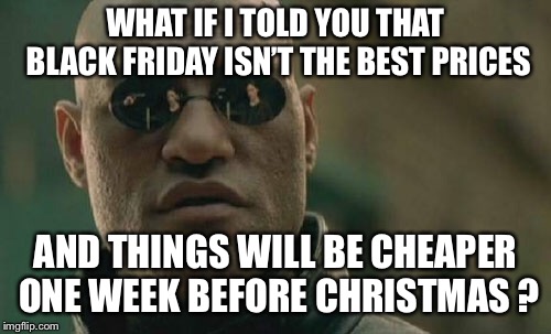 Matrix Morpheus Meme | WHAT IF I TOLD YOU THAT BLACK FRIDAY ISN’T THE BEST PRICES; AND THINGS WILL BE CHEAPER ONE WEEK BEFORE CHRISTMAS ? | image tagged in memes,matrix morpheus | made w/ Imgflip meme maker