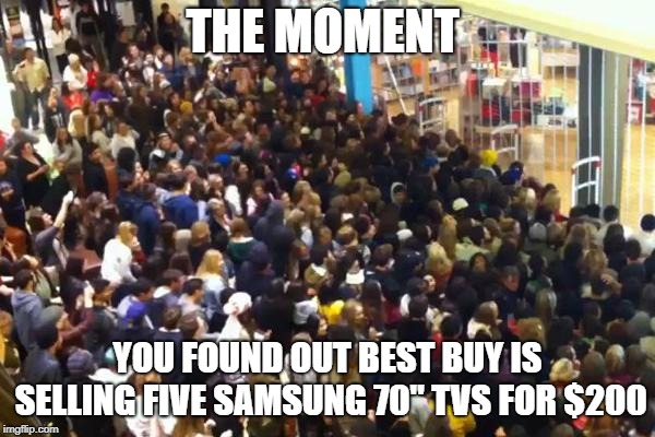 Black Friday | THE MOMENT; YOU FOUND OUT BEST BUY IS SELLING FIVE SAMSUNG 70" TVS FOR $200 | image tagged in black friday | made w/ Imgflip meme maker
