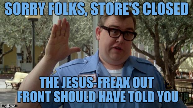 John Candy - Closed | SORRY FOLKS, STORE'S CLOSED THE JESUS-FREAK OUT FRONT SHOULD HAVE TOLD YOU | image tagged in john candy - closed | made w/ Imgflip meme maker