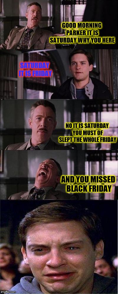 you missed black friday | GOOD MORNING PARKER IT IS SATURDAY WHY YOU HERE; SATURDAY IT IS FRIDAY; NO IT IS SATURDAY YOU MUST OF SLEPT THE WHOLE FRIDAY; AND YOU MISSED BLACK FRIDAY | image tagged in memes,peter parker cry,black friday,funny meme,funny | made w/ Imgflip meme maker