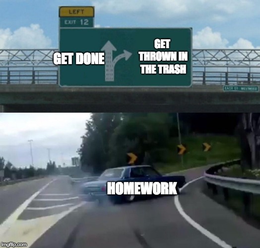 Left Exit 12 Off Ramp Meme | GET THROWN IN THE TRASH; GET DONE; HOMEWORK | image tagged in memes,left exit 12 off ramp | made w/ Imgflip meme maker