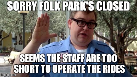 Sorry Folks | SORRY FOLK PARK'S CLOSED SEEMS THE STAFF ARE TOO SHORT TO OPERATE THE RIDES | image tagged in sorry folks | made w/ Imgflip meme maker