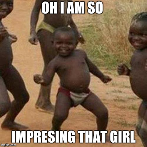 Third World Success Kid | OH I AM SO; IMPRESING THAT GIRL | image tagged in memes,third world success kid | made w/ Imgflip meme maker