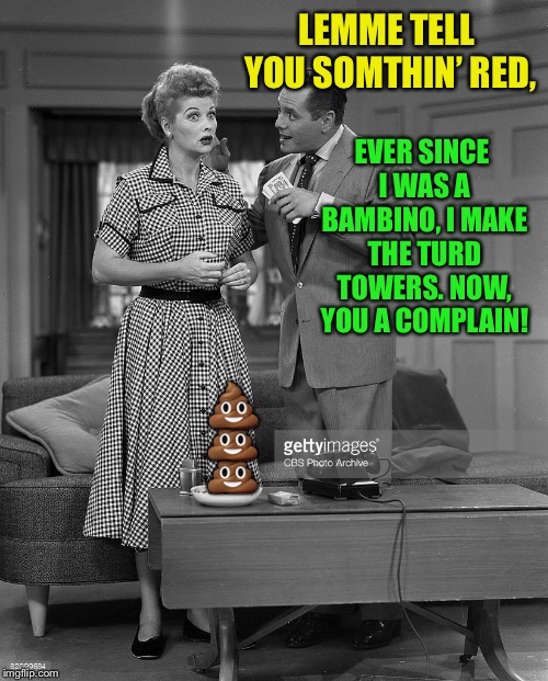 Lucille Ball | LEMME TELL YOU SOMTHIN’ RED, EVER SINCE I WAS A BAMBINO, I MAKE THE TURD TOWERS. NOW, YOU A COMPLAIN!  | image tagged in lucille ball | made w/ Imgflip meme maker