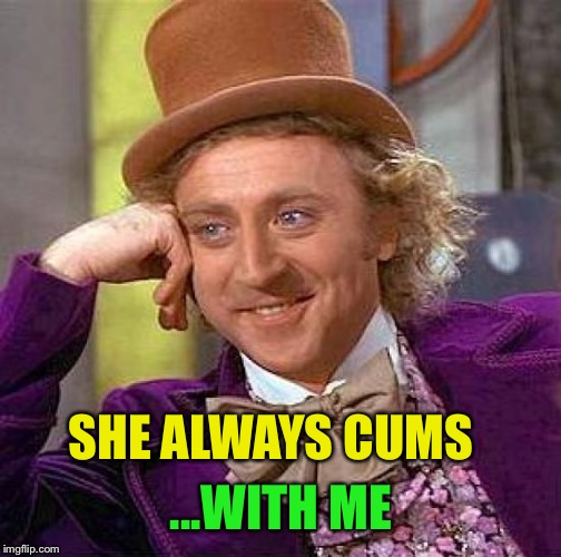Creepy Condescending Wonka Meme | SHE ALWAYS CUMS ...WITH ME | image tagged in memes,creepy condescending wonka | made w/ Imgflip meme maker