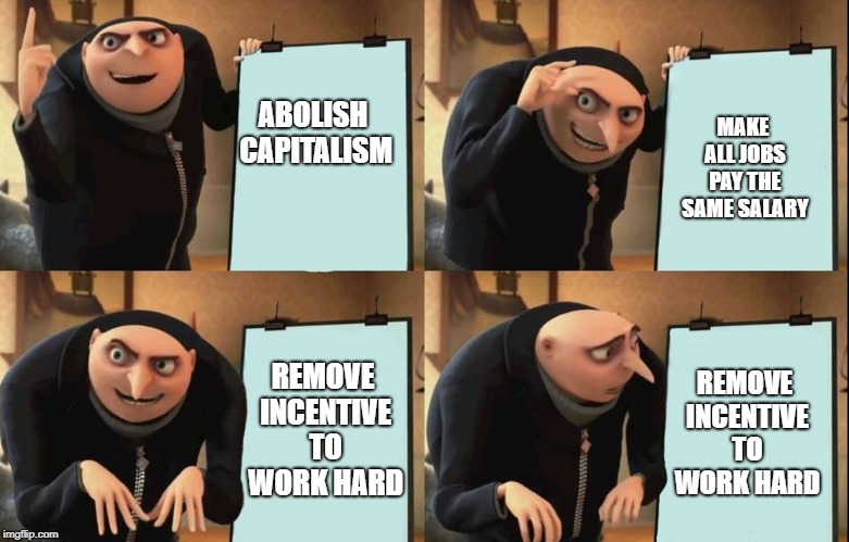 Gru's Plan Meme | MAKE ALL JOBS PAY THE SAME SALARY; ABOLISH CAPITALISM; REMOVE INCENTIVE TO WORK HARD; REMOVE INCENTIVE TO WORK HARD | image tagged in despicable me diabolical plan gru template | made w/ Imgflip meme maker