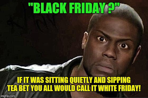 Just because it has mobs of people!  | "BLACK FRIDAY ?"; IF IT WAS SITTING QUIETLY AND SIPPING TEA BET YOU ALL WOULD CALL IT WHITE FRIDAY! | image tagged in memes,kevin hart,black friday,black friday at walmart,racism | made w/ Imgflip meme maker