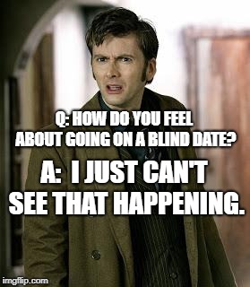 doctor who is confused | Q: HOW DO YOU FEEL ABOUT GOING ON A BLIND DATE? A:  I JUST CAN'T SEE THAT HAPPENING. | image tagged in doctor who is confused | made w/ Imgflip meme maker