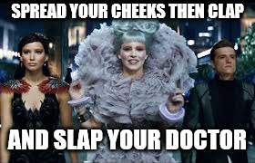 SPREAD YOUR CHEEKS THEN CLAP; AND SLAP YOUR DOCTOR | image tagged in effie trinket is singing | made w/ Imgflip meme maker