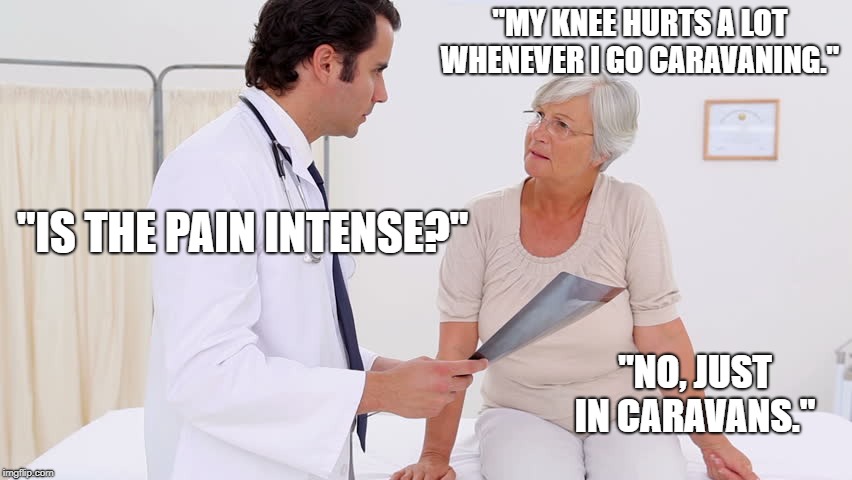 Doctor & Patient | "MY KNEE HURTS A LOT WHENEVER I GO CARAVANING."; "IS THE PAIN INTENSE?"; "NO, JUST IN CARAVANS." | image tagged in doctor  patient | made w/ Imgflip meme maker