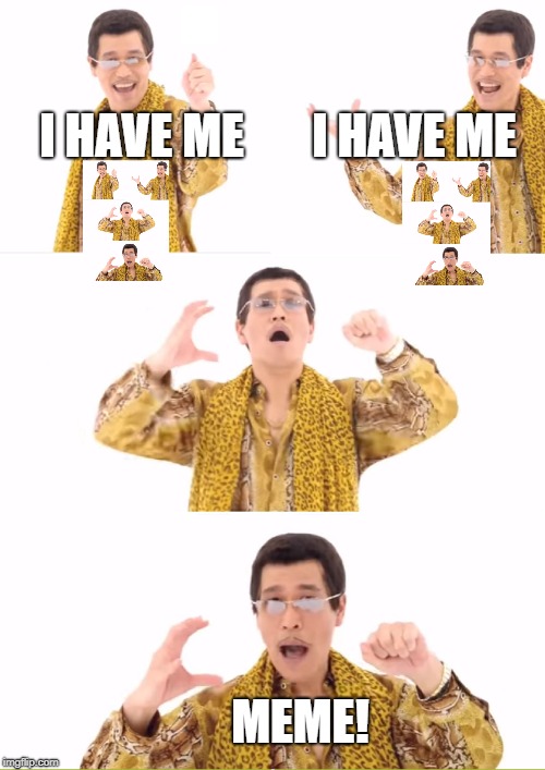 MEME-Litterally! | I HAVE ME; I HAVE ME; MEME! | image tagged in memes,ppap | made w/ Imgflip meme maker