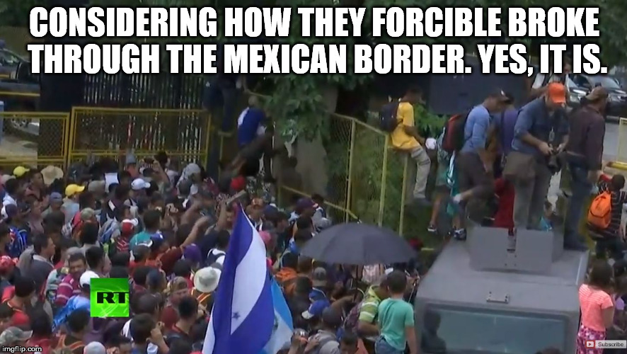 CONSIDERING HOW THEY FORCIBLE BROKE THROUGH THE MEXICAN BORDER. YES, IT IS. | made w/ Imgflip meme maker