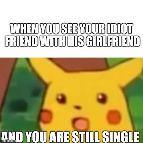 Surprised Pikachu | WHEN YOU SEE YOUR IDIOT FRIEND WITH HIS GIRLFRIEND; AND YOU ARE STILL SINGLE | image tagged in memes,surprised pikachu | made w/ Imgflip meme maker