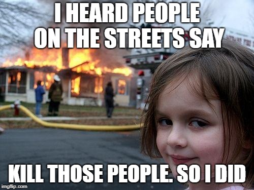 Disaster Girl Meme | I HEARD PEOPLE ON THE STREETS SAY; KILL THOSE PEOPLE. SO I DID | image tagged in memes,disaster girl | made w/ Imgflip meme maker
