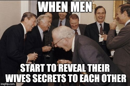 Laughing Men In Suits | WHEN MEN; START TO REVEAL THEIR WIVES SECRETS TO EACH OTHER | image tagged in memes,laughing men in suits | made w/ Imgflip meme maker