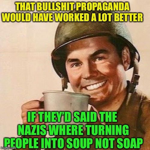Coffee Soldier | THAT BULLSHIT PROPAGANDA WOULD HAVE WORKED A LOT BETTER IF THEY’D SAID THE NAZIS WHERE TURNING PEOPLE INTO SOUP NOT SOAP | image tagged in coffee soldier | made w/ Imgflip meme maker